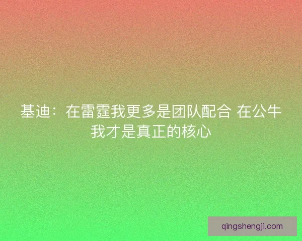 基迪:在雷霆我更多是团队配合 在公牛我才是真正的核心 基迪:在雷霆我更多是团队配合 在公牛我才是真正的核心