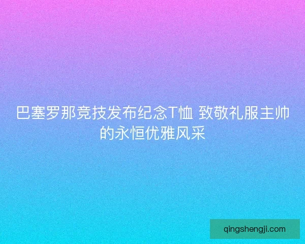 巴塞罗那竞技发布纪念T恤 致敬礼服主帅的永恒优雅风采