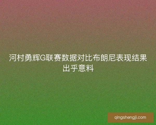 河村勇辉G联赛数据对比布朗尼表现结果出乎意料