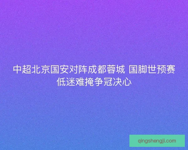 中超北京国安对阵成都蓉城 国脚世预赛低迷难掩争冠决心