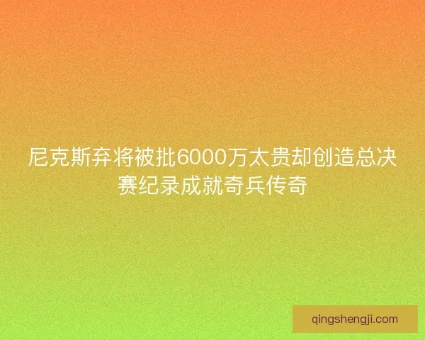 尼克斯弃将被批6000万太贵却创造总决赛纪录成就奇兵传奇 尼克斯弃将被批6000万太贵却创造总决赛纪录成就奇兵传奇