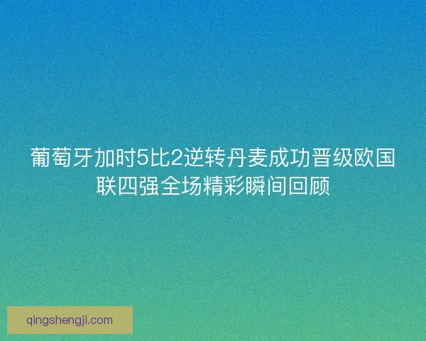葡萄牙加时5比2逆转丹麦成功晋级欧国联四强全场精彩瞬间回顾