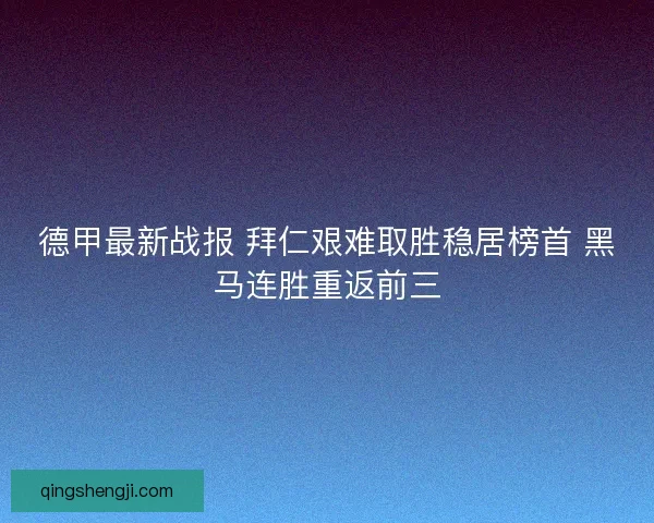 德甲最新战报 拜仁艰难取胜稳居榜首 黑马连胜重返前三
