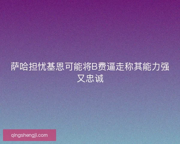 萨哈担忧基恩可能将B费逼走称其能力强又忠诚