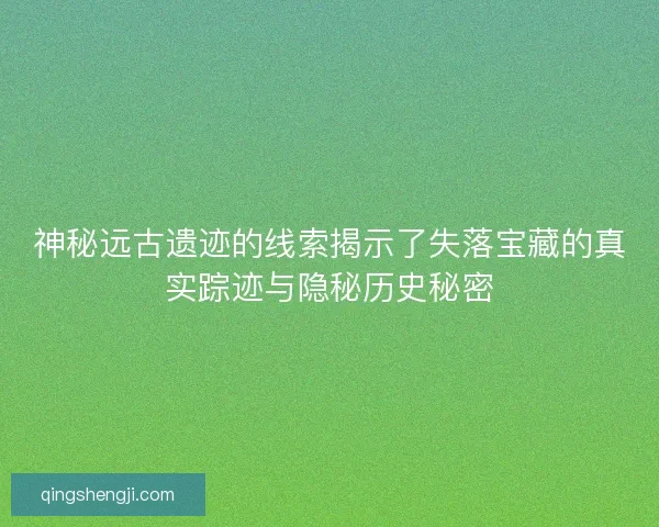 神秘远古遗迹的线索揭示了失落宝藏的真实踪迹与隐秘历史秘密