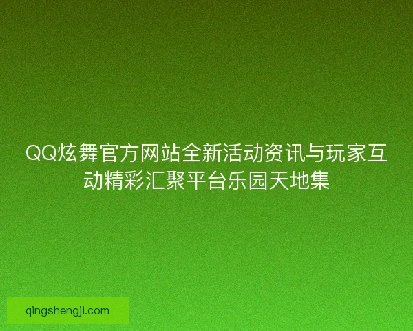 QQ炫舞官方网站全新活动资讯与玩家互动精彩汇聚平台乐园天地集