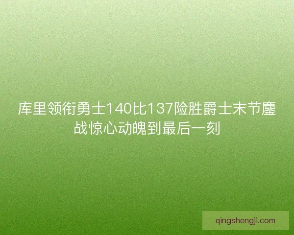 库里领衔勇士140比137险胜爵士末节鏖战惊心动魄到最后一刻