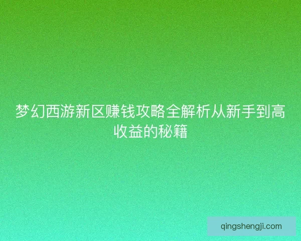 梦幻西游新区赚钱攻略全解析从新手到高收益的秘籍 梦幻西游新区赚钱攻略全解析从新手到高收益的秘籍