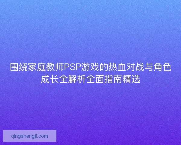 围绕家庭教师PSP游戏的热血对战与角色成长全解析全面指南精选 围绕家庭教师PSP游戏的热血对战与角色成长全解析全面指南精选