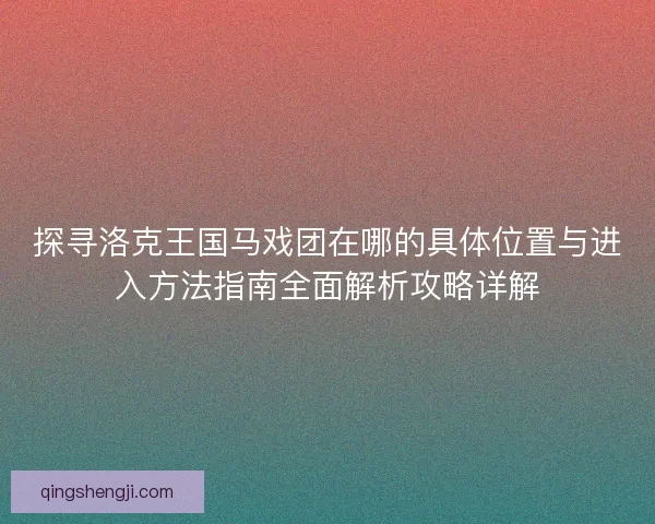 探寻洛克王国马戏团在哪的具体位置与进入方法指南全面解析攻略详解