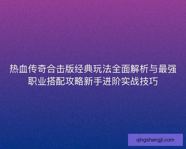 热血传奇合击版经典玩法全面解析与最强职业搭配攻略新手进阶实战技巧