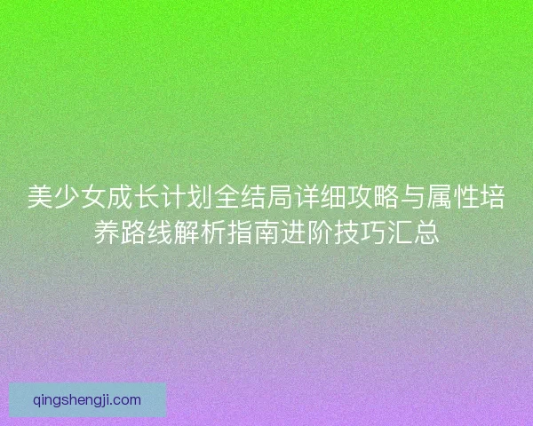 美少女成长计划全结局详细攻略与属性培养路线解析指南进阶技巧汇总
