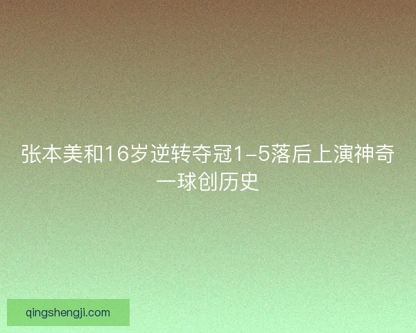 张本美和16岁逆转夺冠1-5落后上演神奇一球创历史