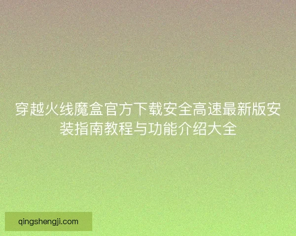 穿越火线魔盒官方下载安全高速最新版安装指南教程与功能介绍大全 穿越火线魔盒官方下载安全高速最新版安装指南教程与功能介绍大全