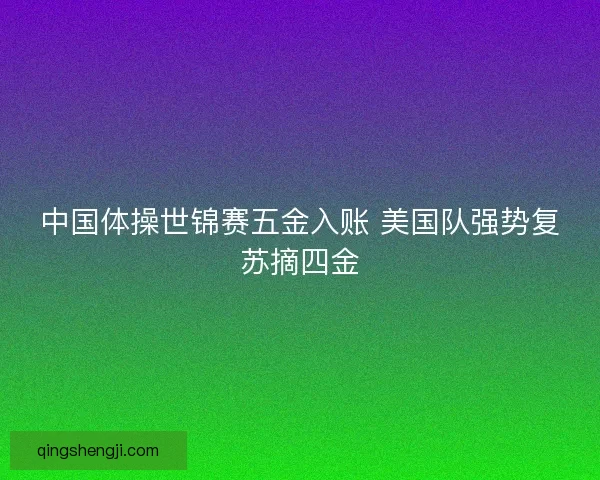 中国体操世锦赛五金入账 美国队强势复苏摘四金 中国体操世锦赛五金入账 美国队强势复苏摘四金