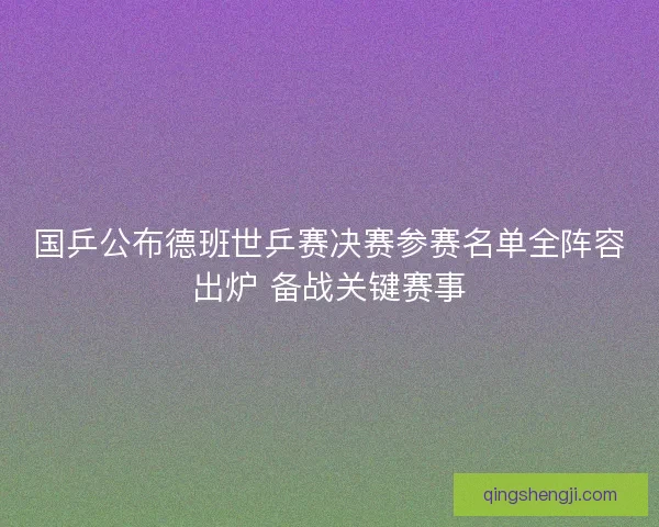 国乒公布德班世乒赛决赛参赛名单全阵容出炉 备战关键赛事 国乒公布德班世乒赛决赛参赛名单全阵容出炉 备战关键赛事