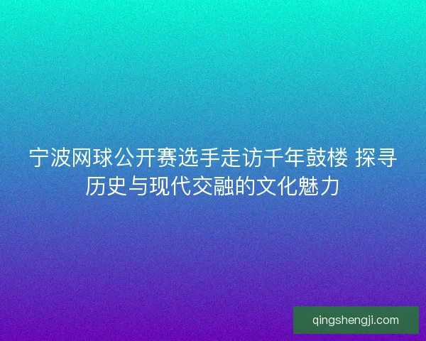 宁波网球公开赛选手走访千年鼓楼 探寻历史与现代交融的文化魅力 宁波网球公开赛选手走访千年鼓楼 探寻历史与现代交融的文化魅力