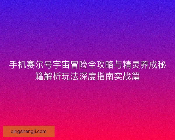 手机赛尔号宇宙冒险全攻略与精灵养成秘籍解析玩法深度指南实战篇 手机赛尔号宇宙冒险全攻略与精灵养成秘籍解析玩法深度指南实战篇