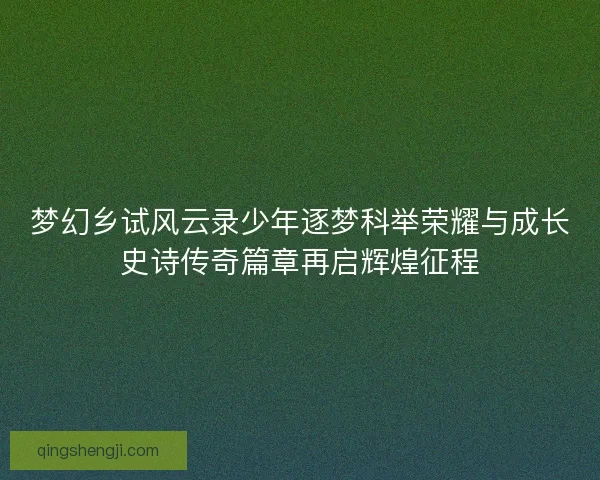 梦幻乡试风云录少年逐梦科举荣耀与成长史诗传奇篇章再启辉煌征程 梦幻乡试风云录少年逐梦科举荣耀与成长史诗传奇篇章再启辉煌征程
