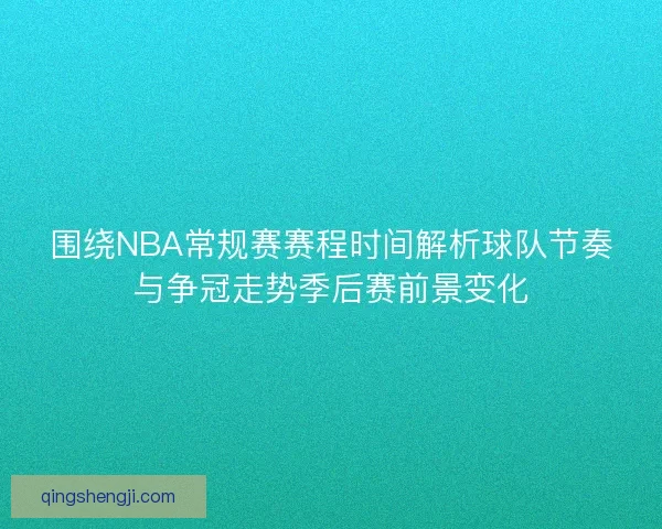 围绕NBA常规赛赛程时间解析球队节奏与争冠走势季后赛前景变化 围绕NBA常规赛赛程时间解析球队节奏与争冠走势季后赛前景变化
