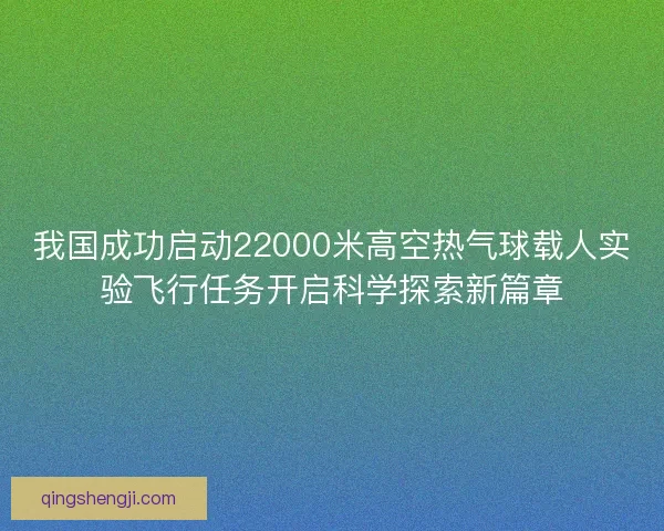 我国成功启动22000米高空热气球载人实验飞行任务开启科学探索新篇章