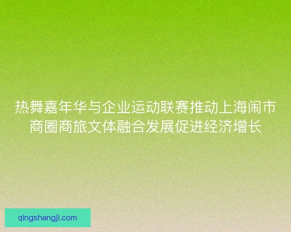 热舞嘉年华与企业运动联赛推动上海闹市商圈商旅文体融合发展促进经济增长