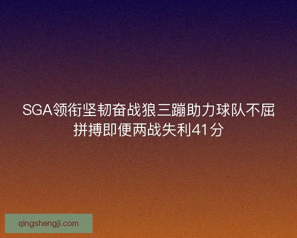 SGA领衔坚韧奋战狼三蹦助力球队不屈拼搏即便两战失利41分