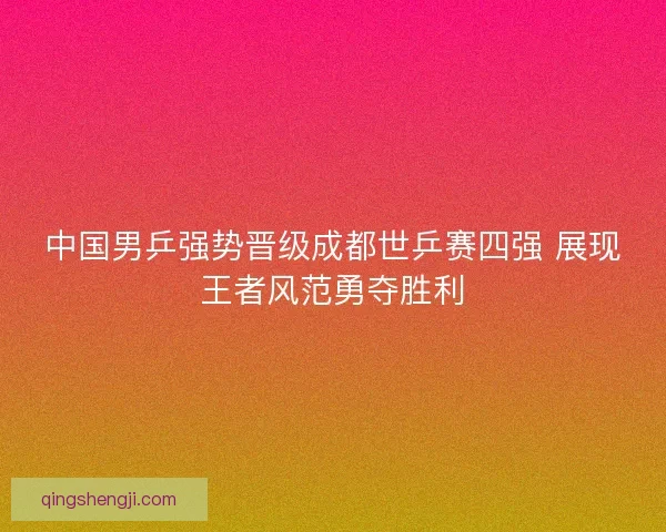 中国男乒强势晋级成都世乒赛四强 展现王者风范勇夺胜利