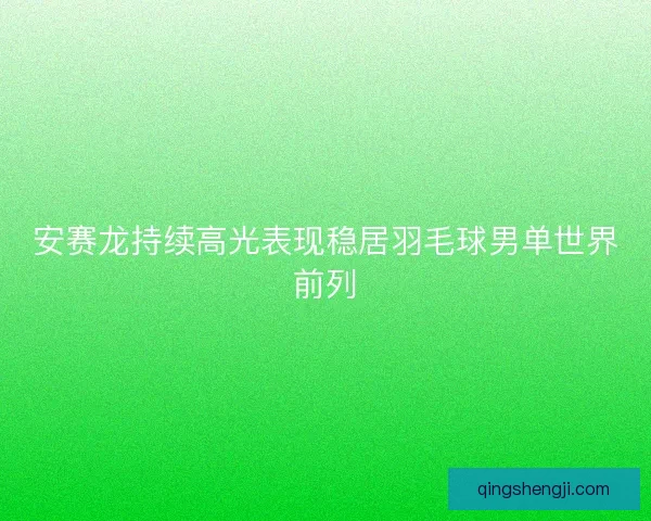 安赛龙持续高光表现稳居羽毛球男单世界前列