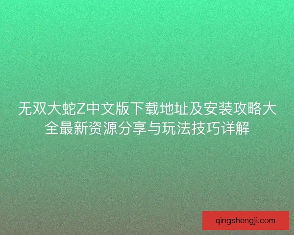 无双大蛇Z中文版下载地址及安装攻略大全最新资源分享与玩法技巧详解