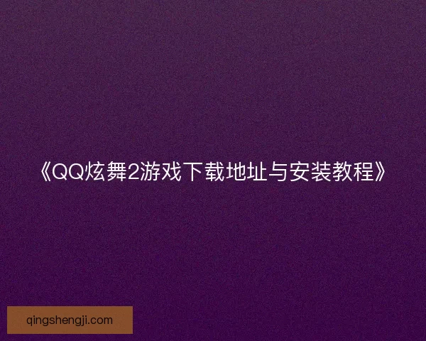 《QQ炫舞2游戏下载地址与安装教程》