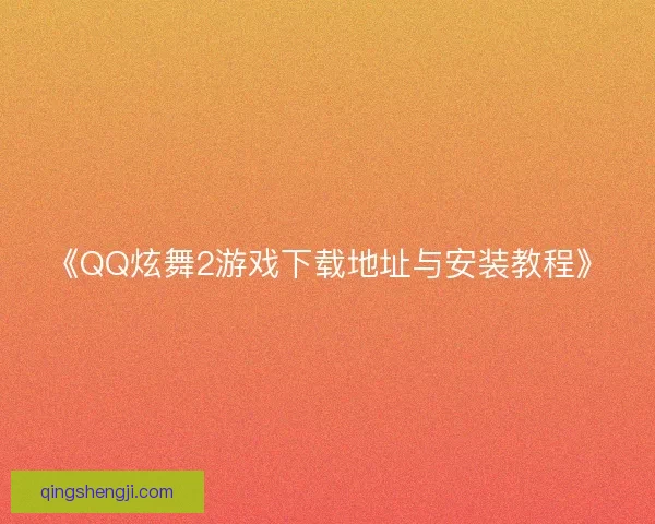《QQ炫舞2游戏下载地址与安装教程》