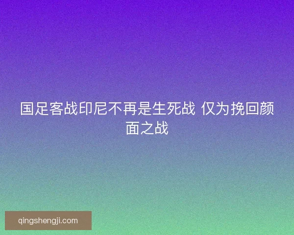 国足客战印尼不再是生死战 仅为挽回颜面之战