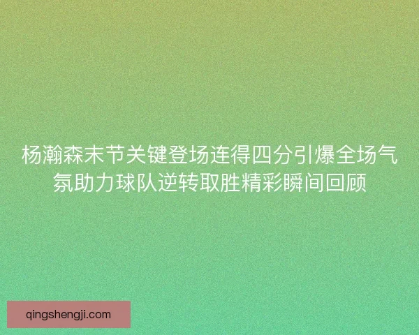 杨瀚森末节关键登场连得四分引爆全场气氛助力球队逆转取胜精彩瞬间回顾