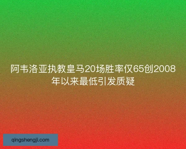阿韦洛亚执教皇马20场胜率仅65创2008年以来最低引发质疑
