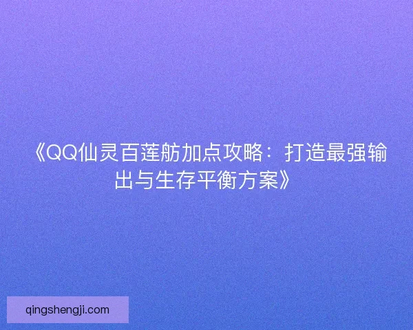 《QQ仙灵百莲舫加点攻略：打造最强输出与生存平衡方案》