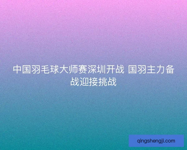 中国羽毛球大师赛深圳开战 国羽主力备战迎接挑战