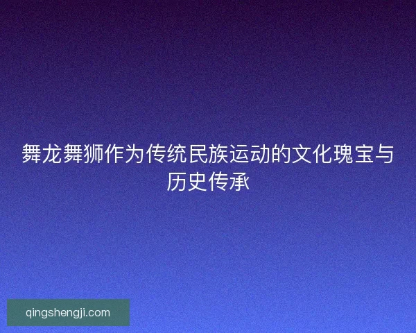 舞龙舞狮作为传统民族运动的文化瑰宝与历史传承