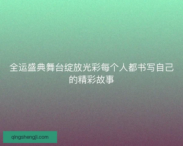 全运盛典舞台绽放光彩每个人都书写自己的精彩故事