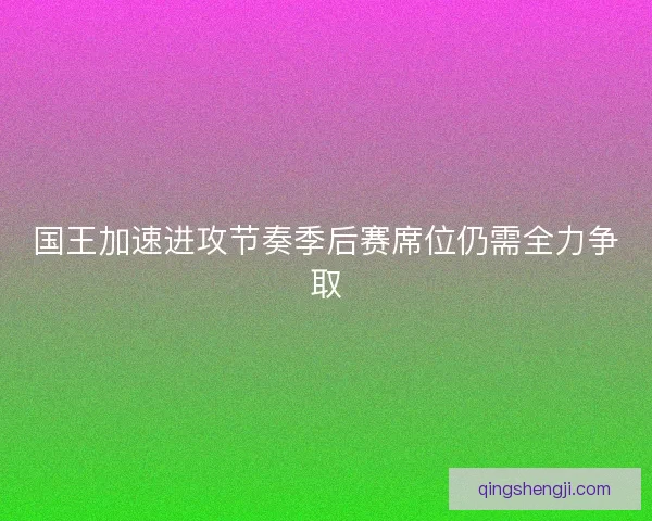 国王加速进攻节奏季后赛席位仍需全力争取 国王加速进攻节奏季后赛席位仍需全力争取